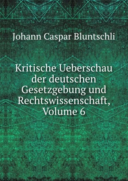 Обложка книги Kritische Ueberschau der deutschen Gesetzgebung und Rechtswissenschaft, Volume 6, Johann Caspar Bluntschli