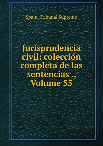 Обложка книги Jurisprudencia civil: coleccion completa de las sentencias ., Volume 55, Spain. Tribunal Supremo