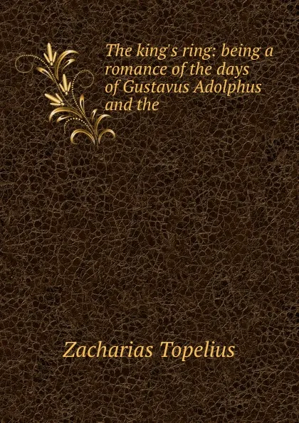 Обложка книги The king.s ring: being a romance of the days of Gustavus Adolphus and the ., Zacharias Topelius