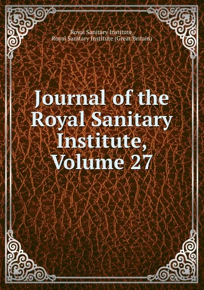 Обложка книги Journal of the Royal Sanitary Institute, Volume 27, Royal Sanitary Institute