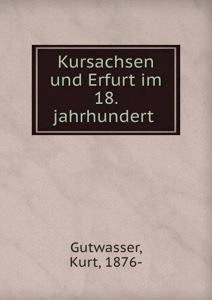 Обложка книги Kursachsen und Erfurt im 18. jahrhundert, Kurt Gutwasser