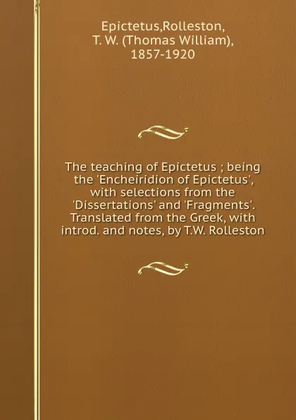 Обложка книги The teaching of Epictetus ; being the .Encheiridion of Epictetus., with selections from the .Dissertations. and .Fragments.. Translated from the Greek, with introd. and notes, by T.W. Rolleston, Rolleston Epictetus