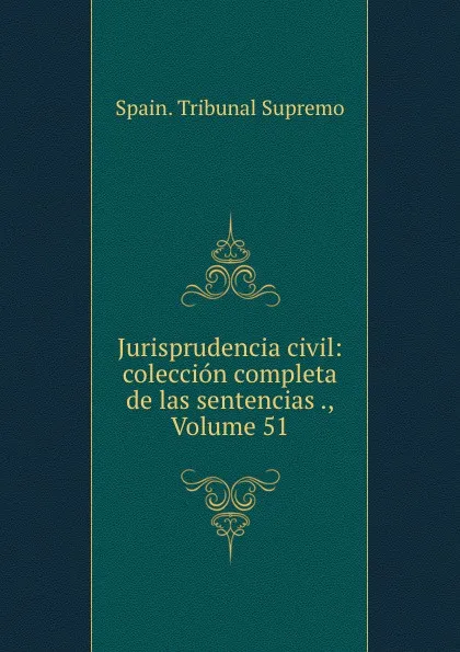 Обложка книги Jurisprudencia civil: coleccion completa de las sentencias ., Volume 51, Spain. Tribunal Supremo