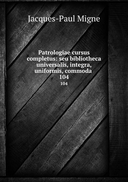 Обложка книги Patrologiae cursus completus: seu bibliotheca universalis, integra, uniformis, commoda . 104, Jacques-Paul Migne