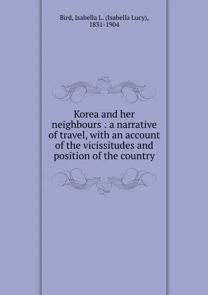 Обложка книги Korea and her neighbours : a narrative of travel, with an account of the vicissitudes and position of the country, Isabella Lucy Bird