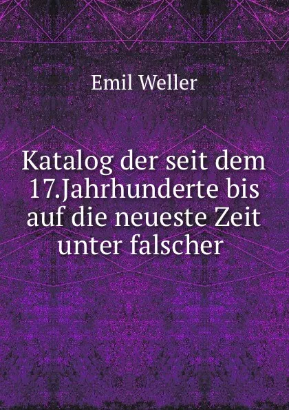 Обложка книги Katalog der seit dem 17.Jahrhunderte bis auf die neueste Zeit unter falscher ., Emil Weller