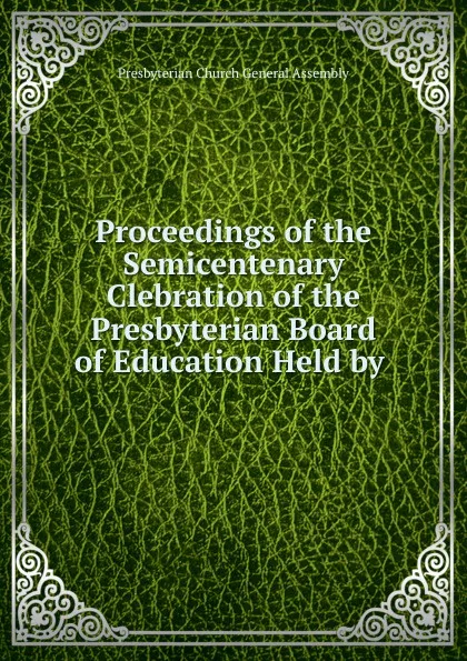 Обложка книги Proceedings of the Semicentenary Clebration of the Presbyterian Board of Education Held by ., Presbyterian Church General Assembly