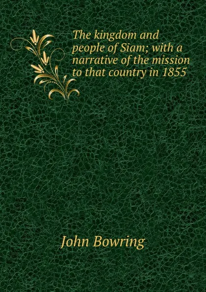 Обложка книги The kingdom and people of Siam; with a narrative of the mission to that country in 1855, Bowring John