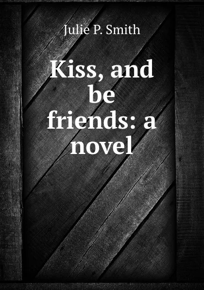 Обложка книги Kiss, and be friends: a novel, Julie P. Smith