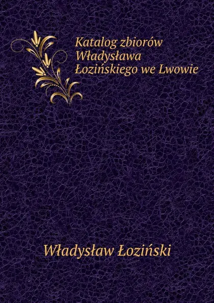 Обложка книги Katalog zbiorow Wladyslawa Lozinskiego we Lwowie, Władysław Łoziński