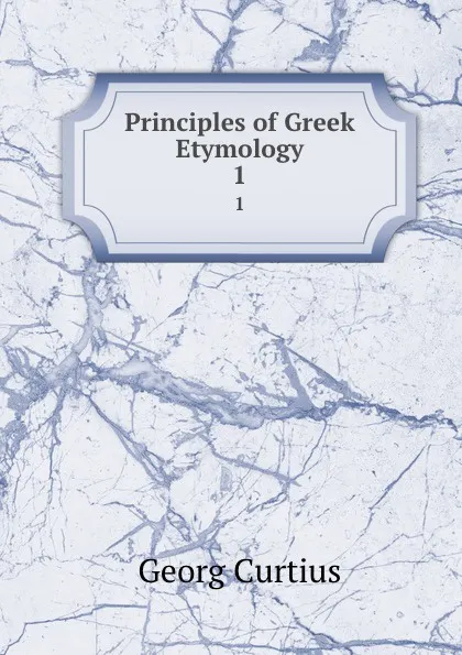 Обложка книги Principles of Greek Etymology. 1, Georg Curtius