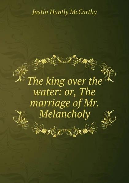 Обложка книги The king over the water: or, The marriage of Mr. Melancholy, Justin H. McCarthy