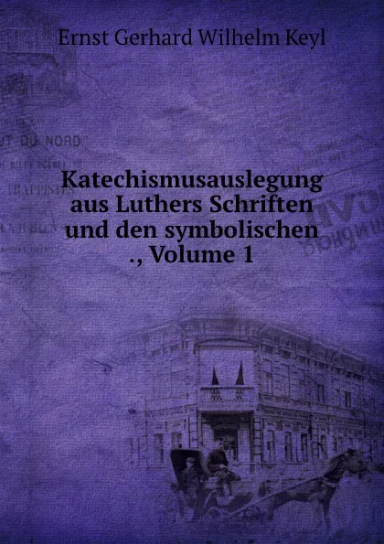 Обложка книги Katechismusauslegung aus Luthers Schriften und den symbolischen ., Volume 1, Ernst Gerhard Wilhelm Keyl