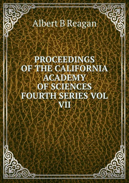 Обложка книги PROCEEDINGS OF THE CALIFORNIA ACADEMY OF SCIENCES FOURTH SERIES VOL VII, Albert B. Reagan