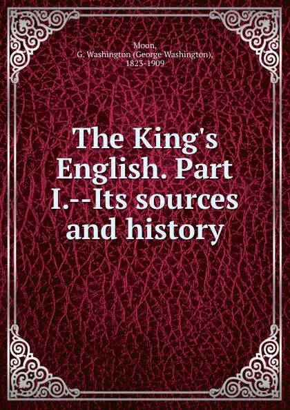 Обложка книги The King.s English. Part I.--Its sources and history, George Washington Moon