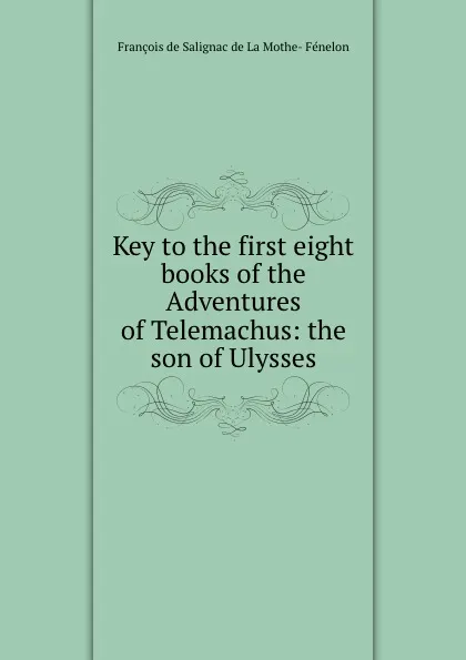 Обложка книги Key to the first eight books of the Adventures of Telemachus: the son of Ulysses, François de Salignac de La Mothe-Fénelon