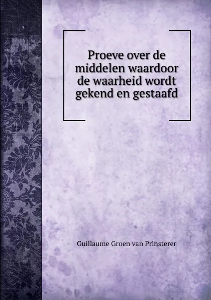 Обложка книги Proeve over de middelen waardoor de waarheid wordt gekend en gestaafd, Guillaume Groen van Prinsterer