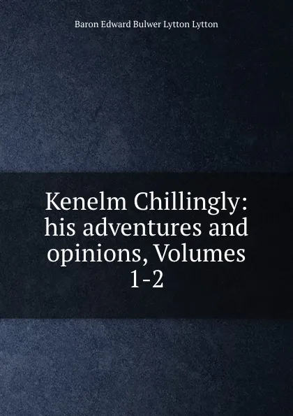 Обложка книги Kenelm Chillingly: his adventures and opinions, Volumes 1-2, Edward Bulwer Lytton