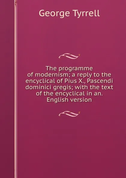 Обложка книги The programme of modernism; a reply to the encyclical of Pius X., Pascendi dominici gregis; with the text of the encyclical in an. English version, Tyrrell George