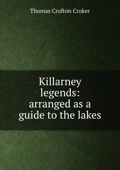 Обложка книги Killarney legends: arranged as a guide to the lakes, Thomas Crofton Croker