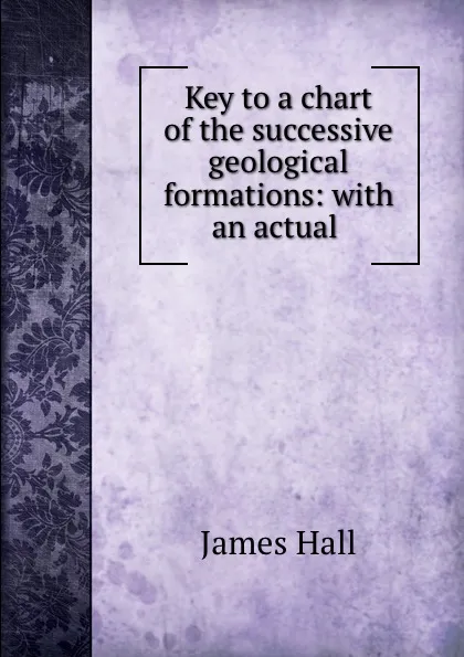 Обложка книги Key to a chart of the successive geological formations: with an actual ., Hall James