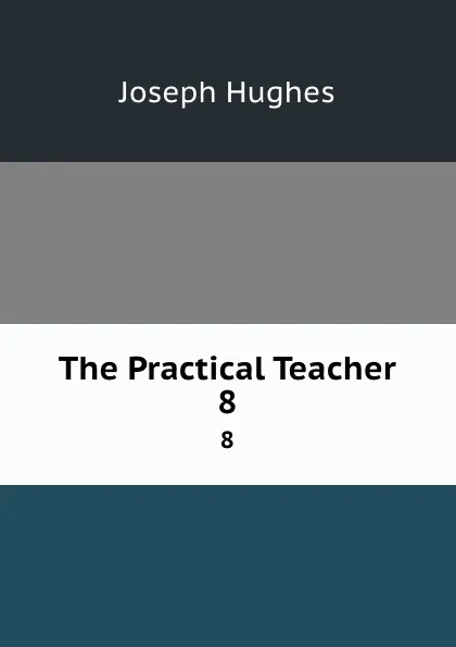 Обложка книги The Practical Teacher. 8, Joseph Hughes