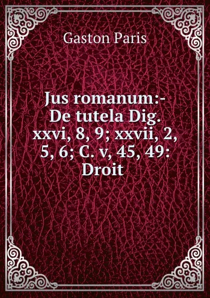 Обложка книги Jus romanum:- De tutela Dig. xxvi, 8, 9; xxvii, 2, 5, 6; C. v, 45, 49: Droit ., Gaston Paris