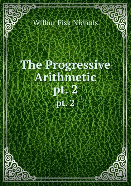 Обложка книги The Progressive Arithmetic. pt. 2, Wilbur Fisk Nichols