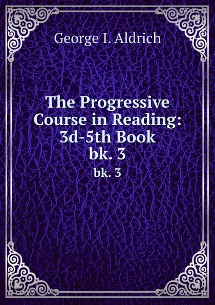 Обложка книги The Progressive Course in Reading: 3d-5th Book. bk. 3, George I. Aldrich