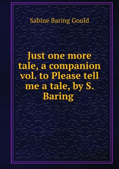 Обложка книги Just one more tale, a companion vol. to Please tell me a tale, by S. Baring ., Gould Sabine Baring