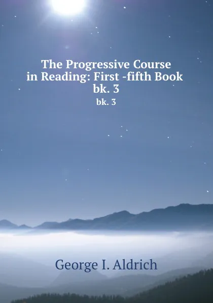 Обложка книги The Progressive Course in Reading: First -fifth Book . bk. 3, George I. Aldrich