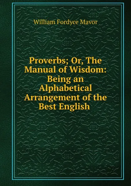 Обложка книги Proverbs; Or, The Manual of Wisdom: Being an Alphabetical Arrangement of the Best English ., William Fordyce Mavor