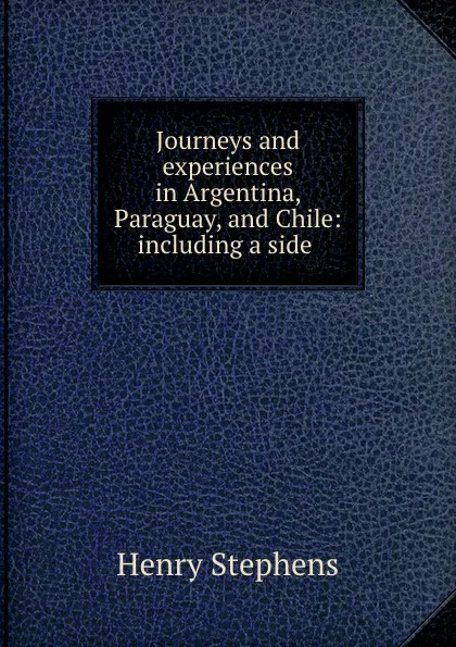 Обложка книги Journeys and experiences in Argentina, Paraguay, and Chile: including a side ., Henry Stephens