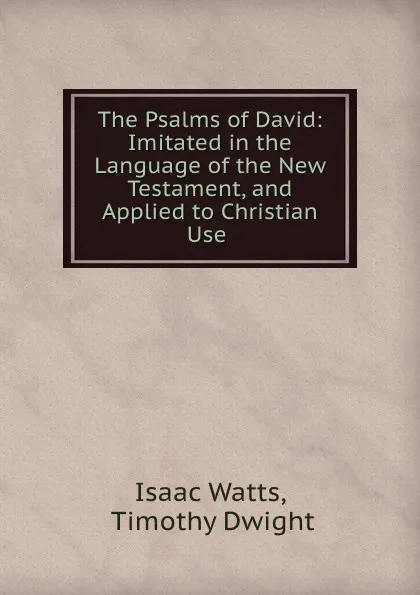 Обложка книги The Psalms of David: Imitated in the Language of the New Testament, and Applied to Christian Use ., Isaac Watts