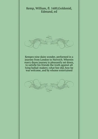 Обложка книги Kempes nine daies wonder, performed in a journey from London to Norwich. Wherein euery dayes journey is pleasantly set down, to satisfie his friends the truth against all lying ballad-makers; what hee did, how he was welcome, and by whome entertained, William Kemp