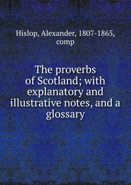 Обложка книги The proverbs of Scotland; with explanatory and illustrative notes, and a glossary, Alexander Hislop