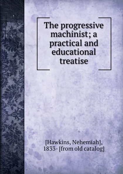 Обложка книги The progressive machinist; a practical and educational treatise, Nehemiah Hawkins