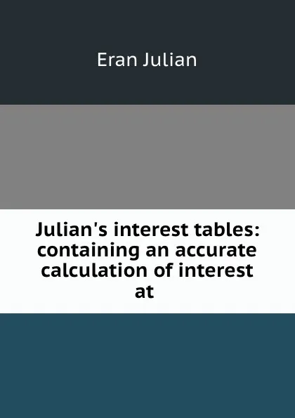 Обложка книги Julian.s interest tables: containing an accurate calculation of interest at ., Eran Julian