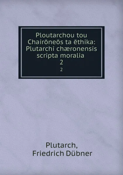 Обложка книги Ploutarchou tou Chaironeos ta ethika: Plutarchi chaeronensis scripta moralia . 2, Friedrich Dübner Plutarch