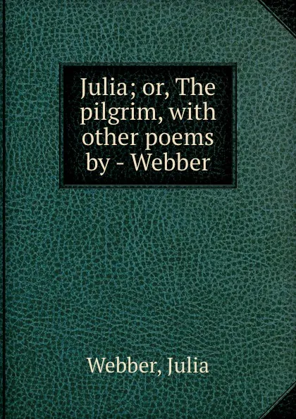 Обложка книги Julia; or, The pilgrim, with other poems by - Webber., Julia Webber