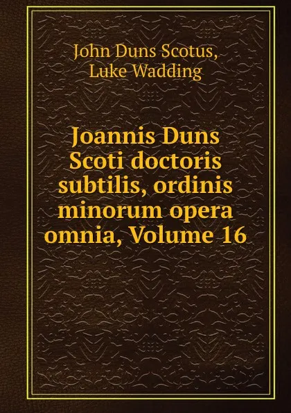 Обложка книги Joannis Duns Scoti doctoris subtilis, ordinis minorum opera omnia, Volume 16, John Duns Scotus