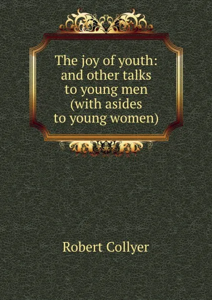 Обложка книги The joy of youth: and other talks to young men (with asides to young women), Robert Collyer