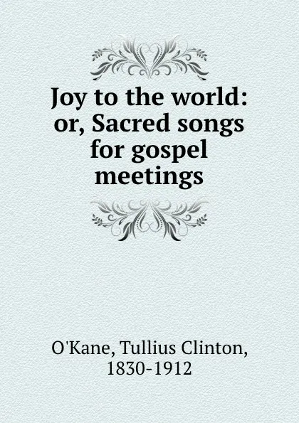 Обложка книги Joy to the world: or, Sacred songs for gospel meetings, Tullius Clinton O'Kane