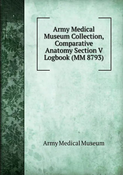 Обложка книги Army Medical Museum Collection, Comparative Anatomy Section V Logbook (MM 8793), Army Medical Museum