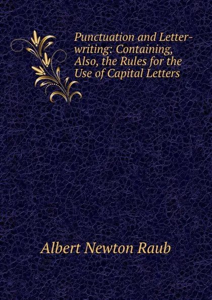 Обложка книги Punctuation and Letter-writing: Containing, Also, the Rules for the Use of Capital Letters., Albert Newton Raub