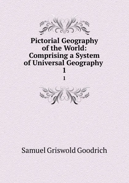 Обложка книги Pictorial Geography of the World: Comprising a System of Universal Geography . 1, Samuel Griswold Goodrich