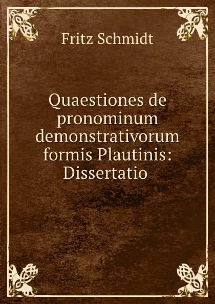 Обложка книги Quaestiones de pronominum demonstrativorum formis Plautinis: Dissertatio ., Fritz Schmidt