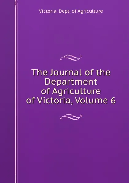 Обложка книги The Journal of the Department of Agriculture of Victoria, Volume 6, Victoria. Dept. of Agriculture