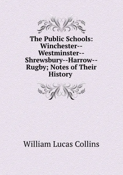 Обложка книги The Public Schools: Winchester--Westminster--Shrewsbury--Harrow--Rugby; Notes of Their History ., William Lucas Collins