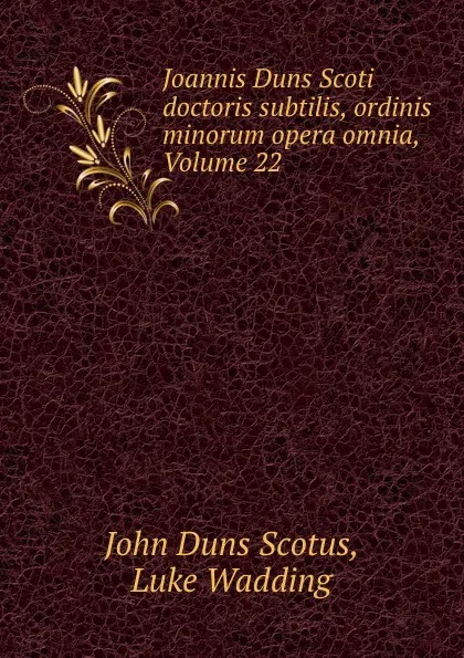 Обложка книги Joannis Duns Scoti doctoris subtilis, ordinis minorum opera omnia, Volume 22, John Duns Scotus